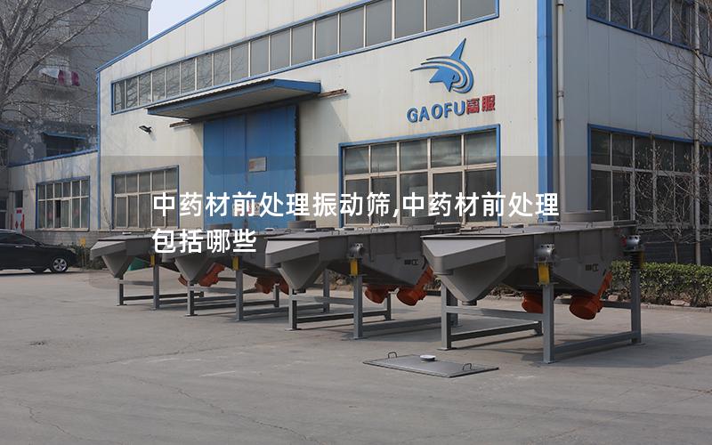 中药材前处理振动筛,中药材前处理包括哪些