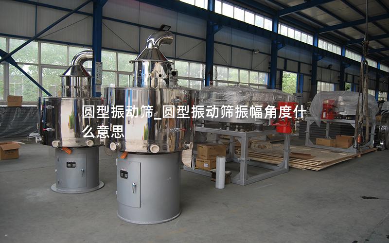 圆型振动筛_圆型振动筛振幅角度什么意思