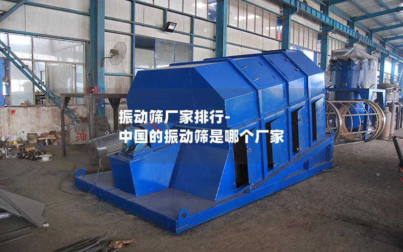 振动筛厂家排行-中国的振动筛是哪个厂家
