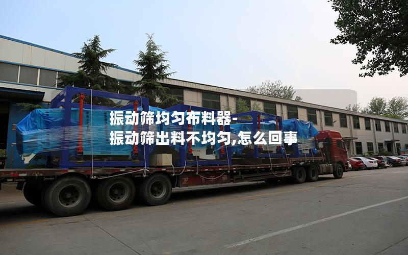 振动筛均匀布料器-振动筛出料不均匀,怎么回事