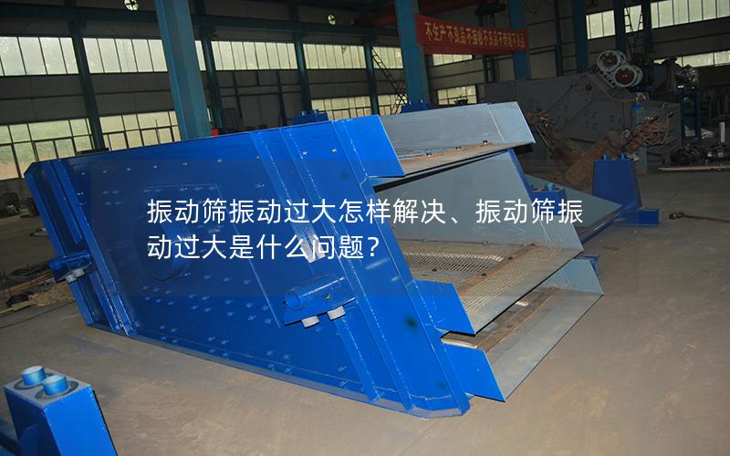 振动筛振动过大怎样解决、振动筛振动过大是什么问题？