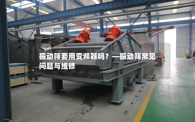振动筛要用变频器吗？—振动筛常见问题与维修
