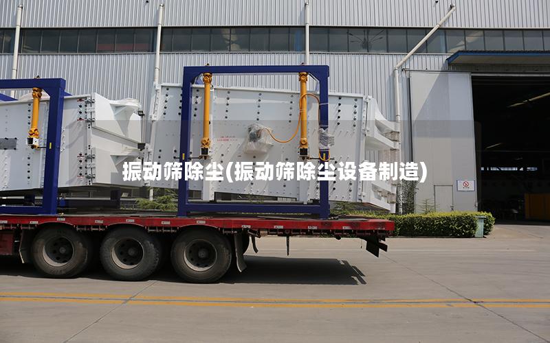 振动筛除尘(振动筛除尘设备制造)