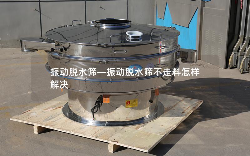 振动脱水筛—振动脱水筛不走料怎样解决