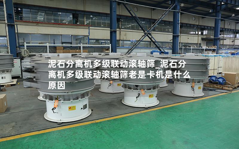 泥石分离机多级联动滚轴筛_泥石分离机多级联动滚轴筛老是卡机是什么原因