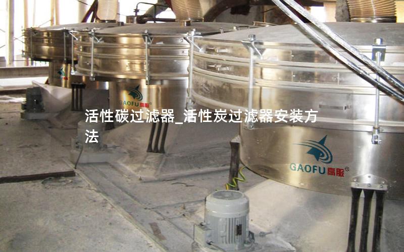 活性碳过滤器_活性炭过滤器安装方法