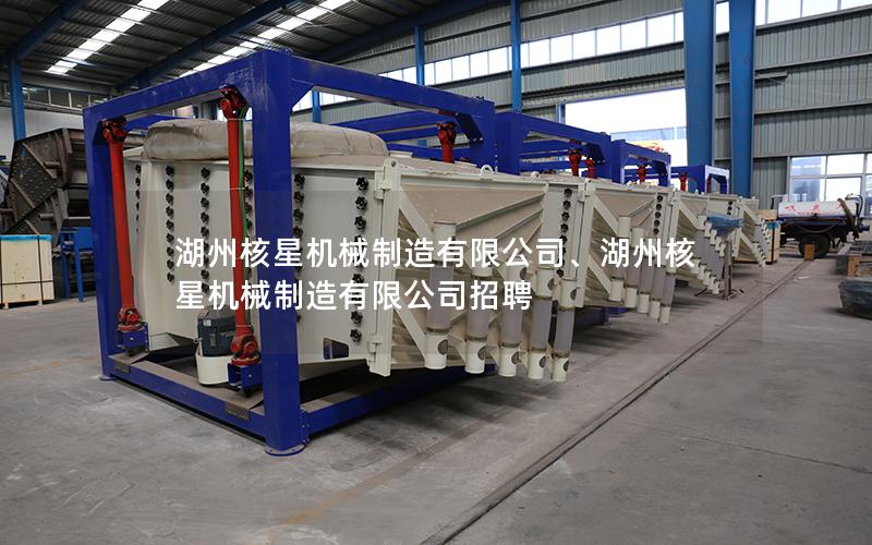 湖州核星机械制造有限公司、湖州核星机械制造有限公司招聘