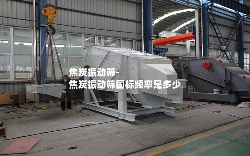焦炭振动筛-焦炭振动筛国标频率是多少