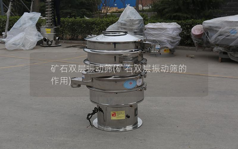 矿石双层振动筛(矿石双层振动筛的作用)