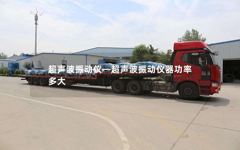 超声波振动仪—超声波振动仪器功率多大