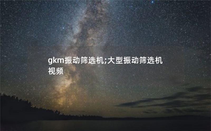gkm振动筛选机;大型振动筛选机视频