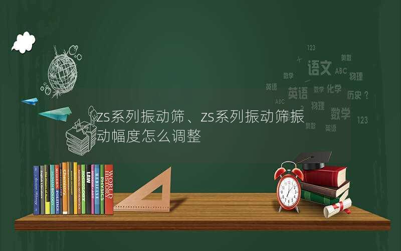 zs系列振动筛、zs系列振动筛振动幅度怎么调整 zs系列振动筛、zs系列振动筛振动幅度怎么调整