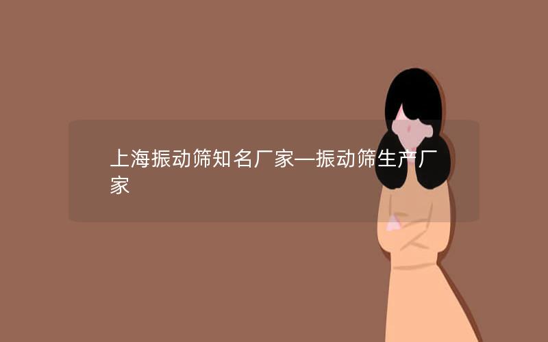 上海振动筛知名厂家—振动筛生产厂家 上海振动筛知名厂家—振动筛生产厂家