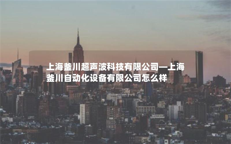 上海釜川超声波科技有限公司—上海釜川自动化设备有限公司怎么样 上海釜川超声波科技有限公司—上海釜川自动化设备有限公司怎么样