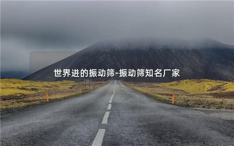 世界进的振动筛-振动筛知名厂家 世界进的振动筛-振动筛知名厂家