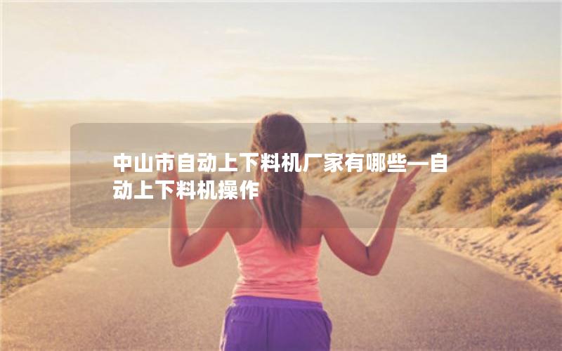 中山市自动上下料机厂家有哪些—自动上下料机操作 中山市自动上下料机厂家有哪些—自动上下料机操作
