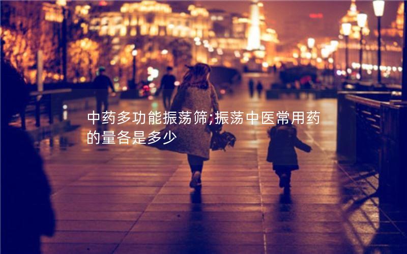 中药多功能振荡筛;振荡中医常用药的量各是多少 中药多功能振荡筛;振荡中医常用药的量各是多少