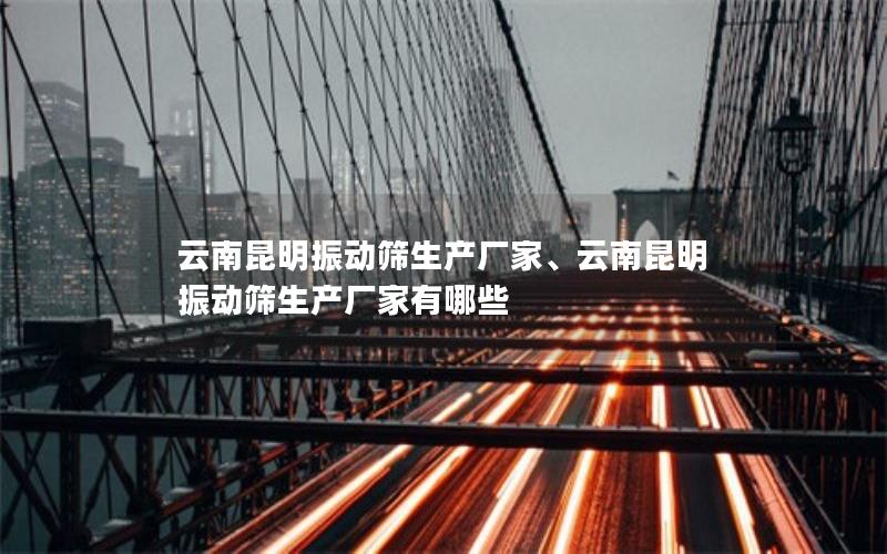 云南昆明振动筛生产厂家、云南昆明振动筛生产厂家有哪些