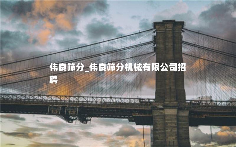 伟良筛分_伟良筛分机械有限公司招聘 伟良筛分_伟良筛分机械有限公司招聘