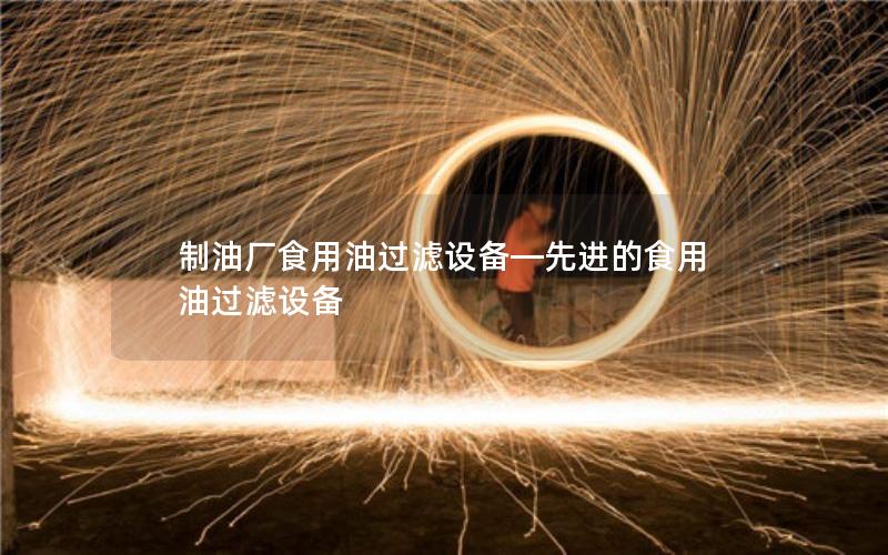 制油厂食用油过滤设备—先进的食用油过滤设备 制油厂食用油过滤设备—先进的食用油过滤设备