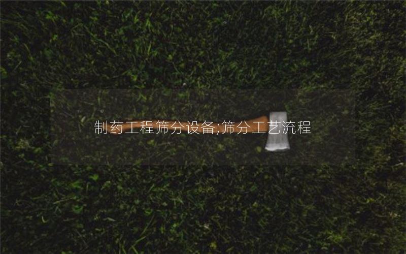 制药工程筛分设备;筛分工艺流程