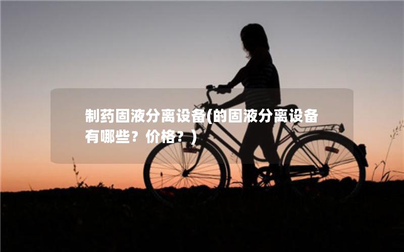 制药固液分离设备(的固液分离设备有哪些?价格?) 制药固液分离设备(的固液分离设备有哪些?价格?)