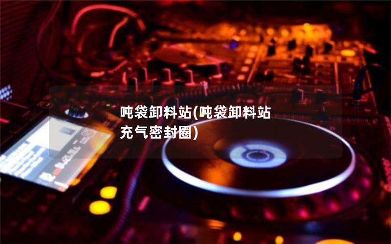 吨袋卸料站(吨袋卸料站 充气密封圈)