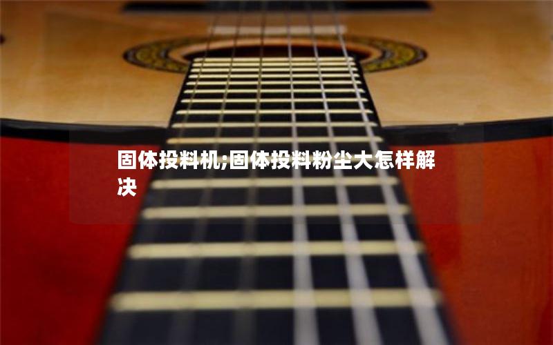 固体投料机;固体投料粉尘大怎样解决 固体投料机;固体投料粉尘大怎样解决