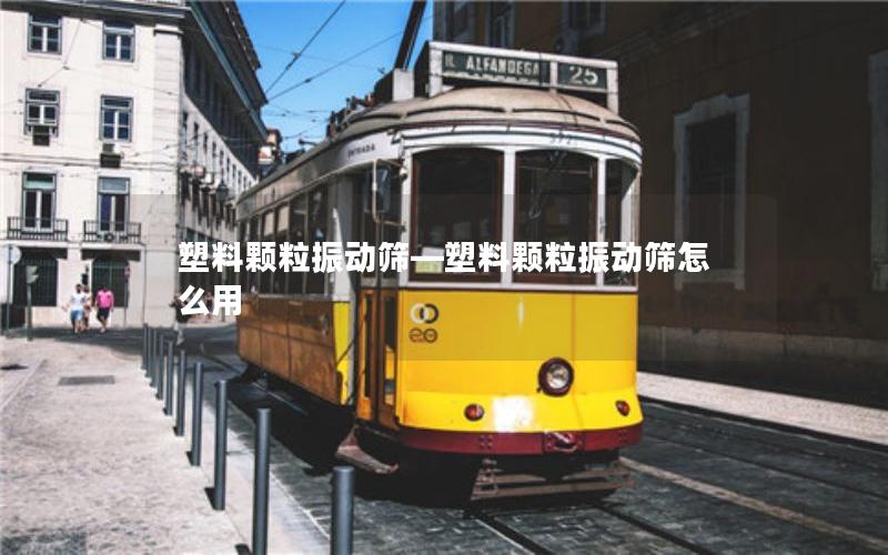 塑料颗粒振动筛—塑料颗粒振动筛怎么用