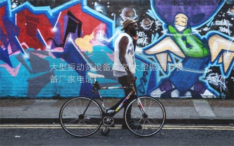 大型振动筛设备厂家(大型振动筛设备厂家电话)