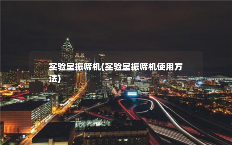 实验室振筛机(实验室振筛机使用方法) 实验室振筛机(实验室振筛机使用方法)