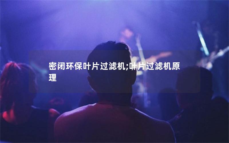 密闭环保叶片过滤机;叶片过滤机原理