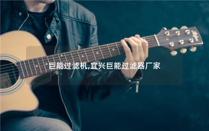 巨能过滤机,宜兴巨能过滤器厂家