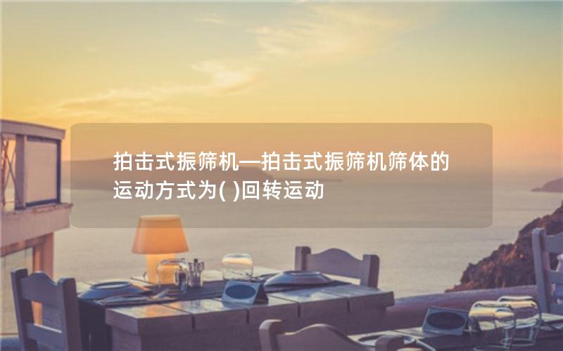 拍击式振筛机—拍击式振筛机筛体的运动方式为( )回转运动