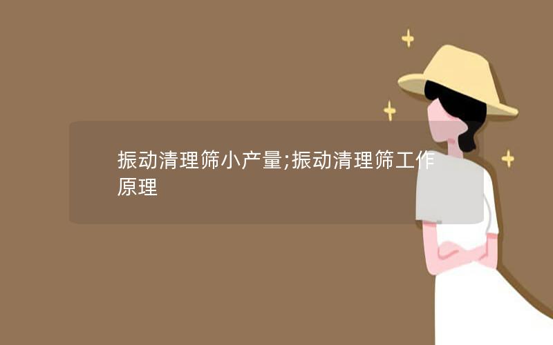 振动清理筛小产量;振动清理筛工作原理