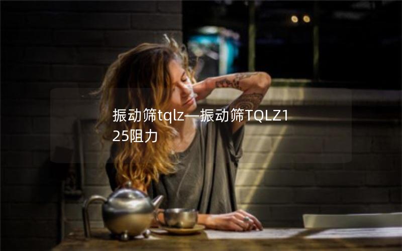 振动筛tqlz—振动筛TQLZ125阻力