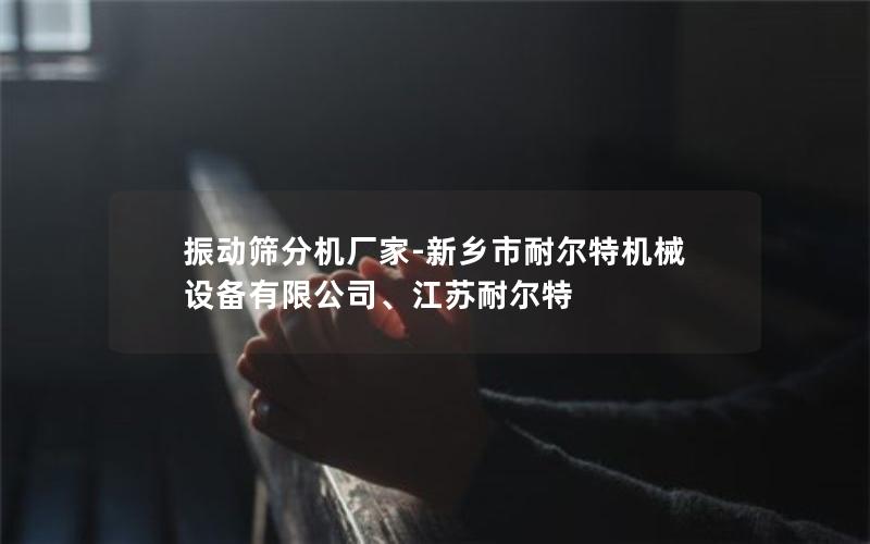 振动筛分机厂家-新乡市耐尔特机械设备有限公司、江苏耐尔特