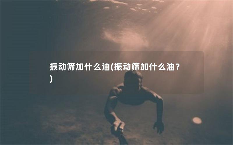 振动筛加什么油(振动筛加什么油？)