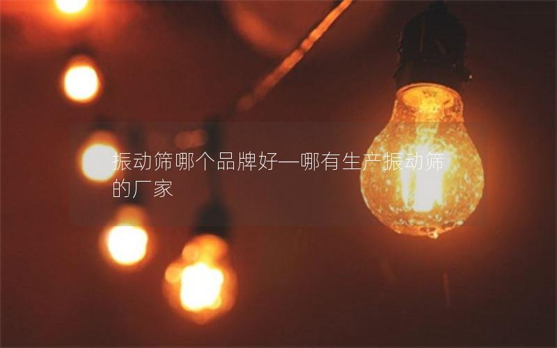 振动筛哪个品牌好—哪有生产振动筛的厂家 振动筛哪个品牌好—哪有生产振动筛的厂家