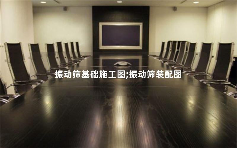 振动筛基础施工图;振动筛装配图 振动筛基础施工图;振动筛装配图