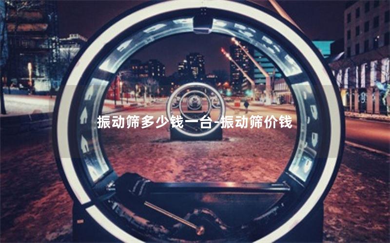 振动筛多少钱一台-振动筛价钱