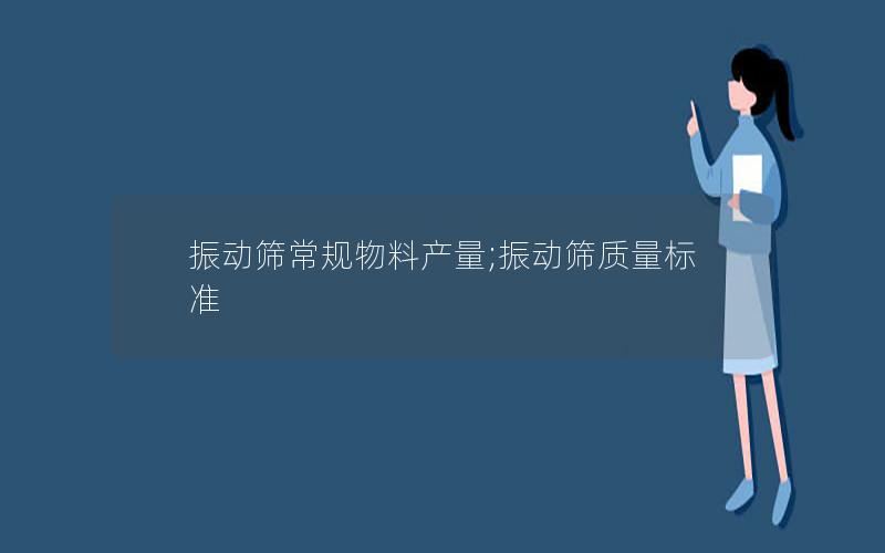 振动筛常规物料产量;振动筛质量标准 振动筛常规物料产量;振动筛质量标准