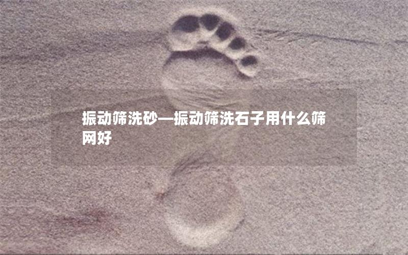 振动筛洗砂—振动筛洗石子用什么筛网好