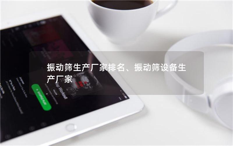 振动筛生产厂家排名、振动筛设备生产厂家 振动筛生产厂家排名、振动筛设备生产厂家