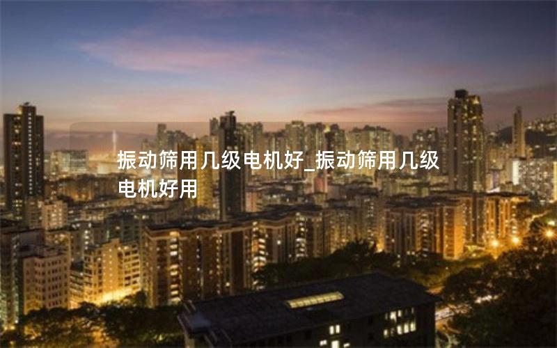 振动筛用几级电机好_振动筛用几级电机好用