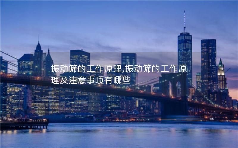 振动筛的工作原理,振动筛的工作原理及注意事项有哪些 振动筛的工作原理,振动筛的工作原理及注意事项有哪些