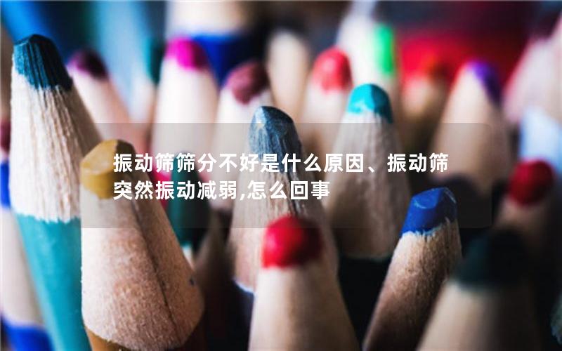 振动筛筛分不好是什么原因、振动筛突然振动减弱,怎么回事