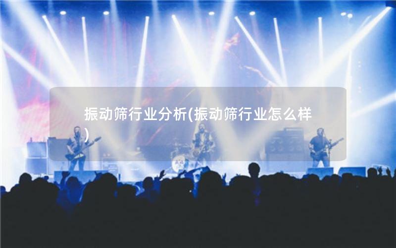 振动筛行业分析(振动筛行业怎么样)