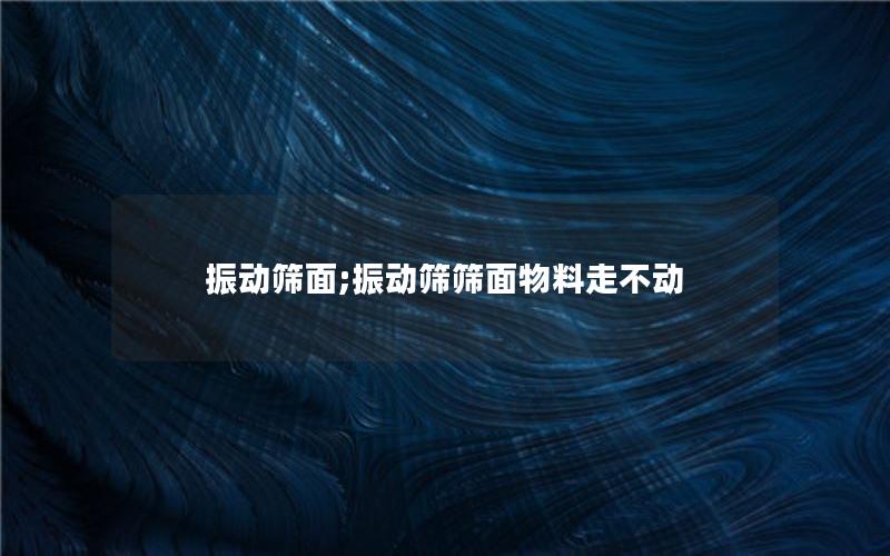 振动筛面;振动筛筛面物料走不动