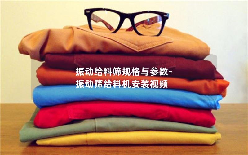 振动给料筛规格与参数-振动筛给料机安装视频 振动给料筛规格与参数-振动筛给料机安装视频